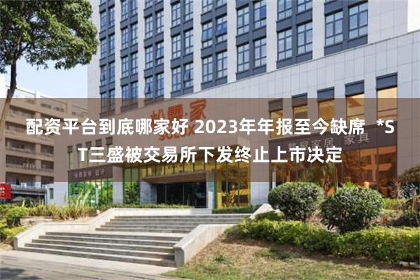 配资平台到底哪家好 2023年年报至今缺席  *ST三盛被交易所下发终止上市决定