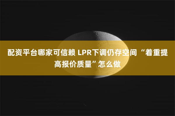 配资平台哪家可信赖 LPR下调仍存空间 “着重提高报价质量”怎么做