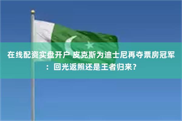 在线配资实盘开户 皮克斯为迪士尼再夺票房冠军：回光返照还是王者归来？