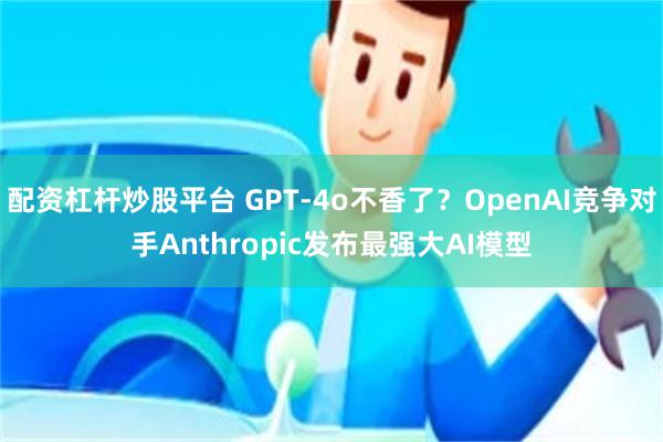 配资杠杆炒股平台 GPT-4o不香了？OpenAI竞争对手Anthropic发布最强大AI模型