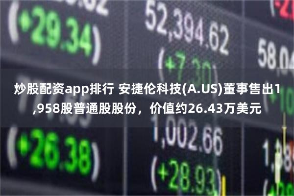 炒股配资app排行 安捷伦科技(A.US)董事售出1,958股普通股股份，价值约26.43万美元