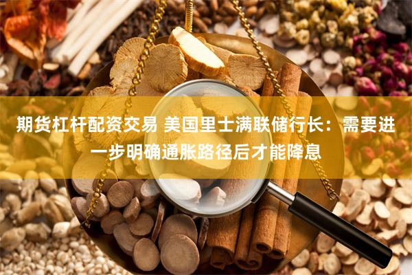 期货杠杆配资交易 美国里士满联储行长：需要进一步明确通胀路径后才能降息