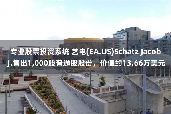 专业股票投资系统 艺电(EA.US)Schatz Jacob J.售出1,000股普通股股份，价值约13.66万美元