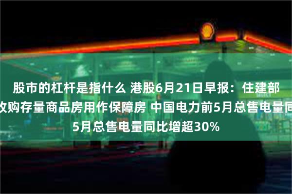 股市的杠杆是指什么 港股6月21日早报：住建部称加快推动收购存量商品房用作保障房 中国电力前5月总售电量同比增超30%