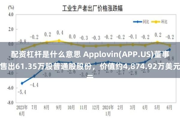 配资杠杆是什么意思 Applovin(APP.US)董事售出61.35万股普通股股份，价值约4,874.92万美元