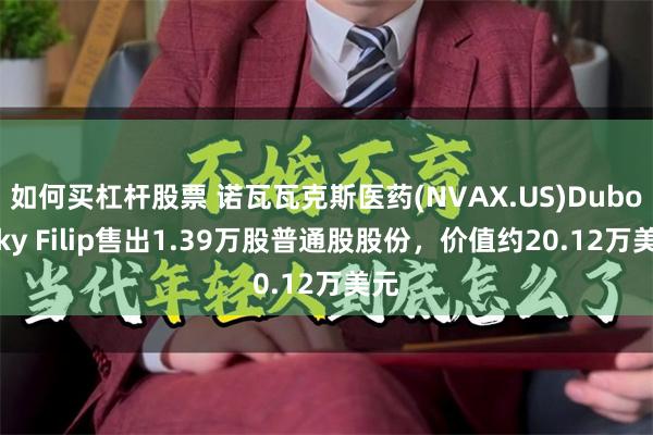 如何买杠杆股票 诺瓦瓦克斯医药(NVAX.US)Dubovsky Filip售出1.39万股普通股股份，价值约20.12万美元