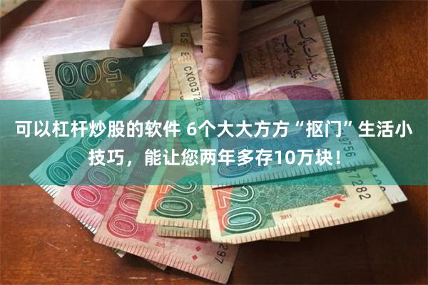 可以杠杆炒股的软件 6个大大方方“抠门”生活小技巧，能让您两年多存10万块！