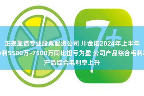 正规靠谱专业股票配资公司 川金诺2024年上半年预计净利5500万-7500万同比扭亏为盈 公司产品综合毛利率上升