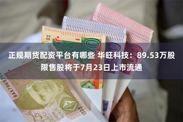 正规期货配资平台有哪些 华旺科技：89.53万股限售股将于7月23日上市流通