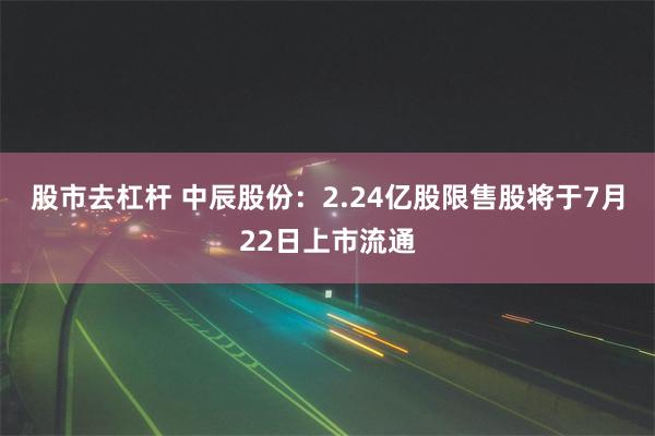 股市去杠杆 中辰股份：2.24亿股限售股将于7月22日上市流通