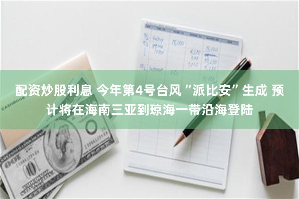 配资炒股利息 今年第4号台风“派比安”生成 预计将在海南三亚到琼海一带沿海登陆