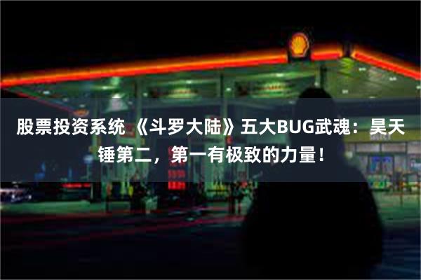 股票投资系统 《斗罗大陆》五大BUG武魂：昊天锤第二，第一有极致的力量！