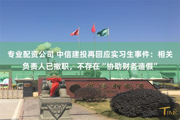 专业配资公司 中信建投再回应实习生事件：相关负责人已撤职，不存在“协助财务造假”