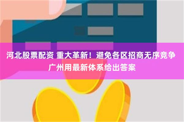 河北股票配资 重大革新！避免各区招商无序竞争 广州用最新体系给出答案