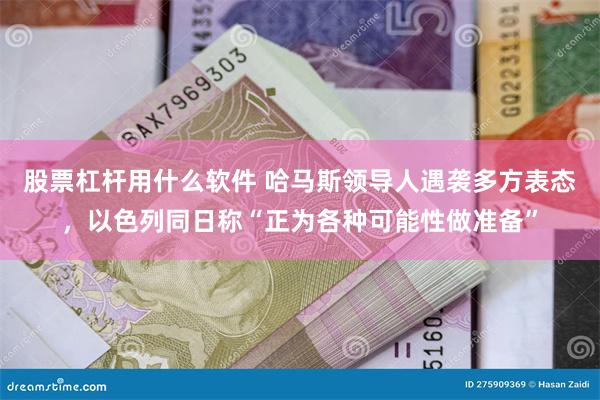 股票杠杆用什么软件 哈马斯领导人遇袭多方表态，以色列同日称“正为各种可能性做准备”