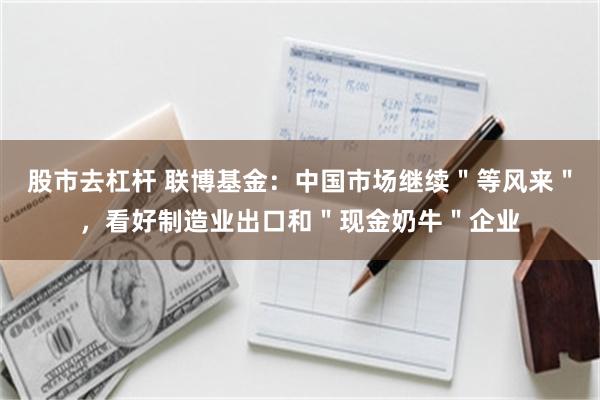 股市去杠杆 联博基金：中国市场继续＂等风来＂，看好制造业出口和＂现金奶牛＂企业