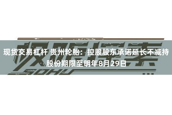 现货交易杠杆 贵州轮胎：控股股东承诺延长不减持股份期限至明年8月29日