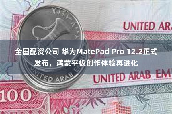 全国配资公司 华为MatePad Pro 12.2正式发布，鸿蒙平板创作体验再进化