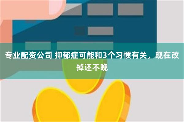 专业配资公司 抑郁症可能和3个习惯有关，现在改掉还不晚