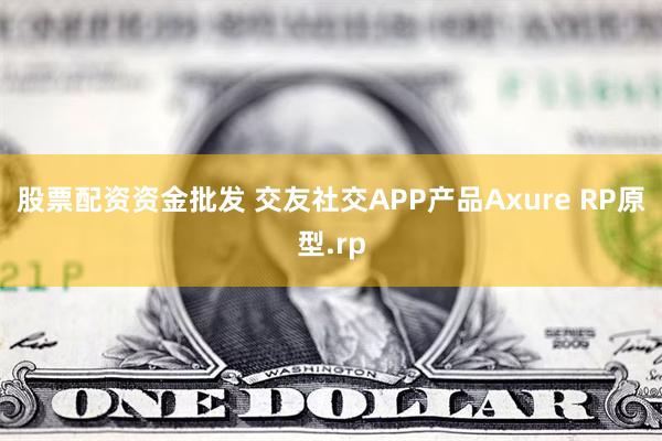 股票配资资金批发 交友社交APP产品Axure RP原型.rp