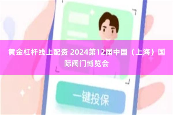 黄金杠杆线上配资 2024第12届中国（上海）国际阀门博览会