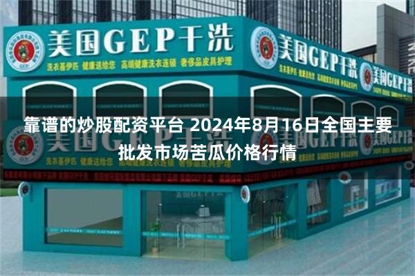 靠谱的炒股配资平台 2024年8月16日全国主要批发市场苦瓜价格行情