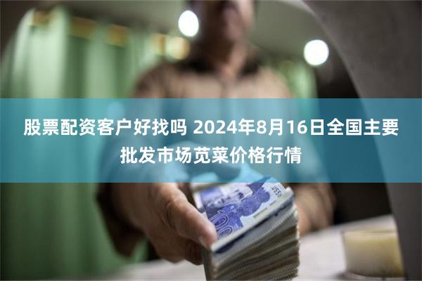 股票配资客户好找吗 2024年8月16日全国主要批发市场苋菜价格行情