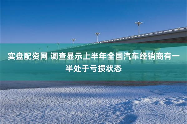 实盘配资网 调查显示上半年全国汽车经销商有一半处于亏损状态