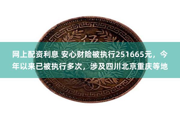 网上配资利息 安心财险被执行251665元，今年以来已被执行多次，涉及四川北京重庆等地