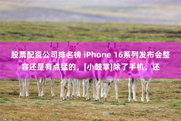 股票配资公司排名榜 iPhone 16系列发布会整容还是有点猛的，[小鼓掌]除了手机，还