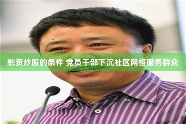 融资炒股的条件 党员干部下沉社区网格服务群众