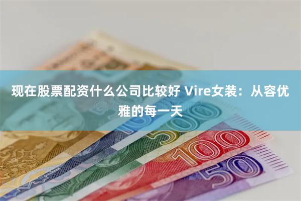 现在股票配资什么公司比较好 Vire女装：从容优雅的每一天