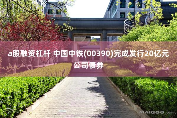 a股融资杠杆 中国中铁(00390)完成发行20亿元公司债券