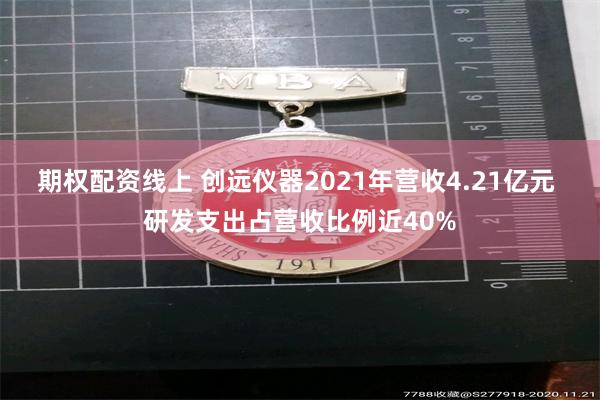 期权配资线上 创远仪器2021年营收4.21亿元 研发支出占营收比例近40%