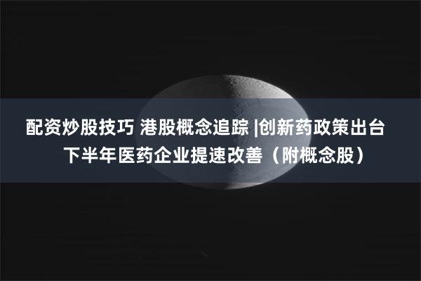 配资炒股技巧 港股概念追踪 |创新药政策出台   下半年医药企业提速改善（附概念股）