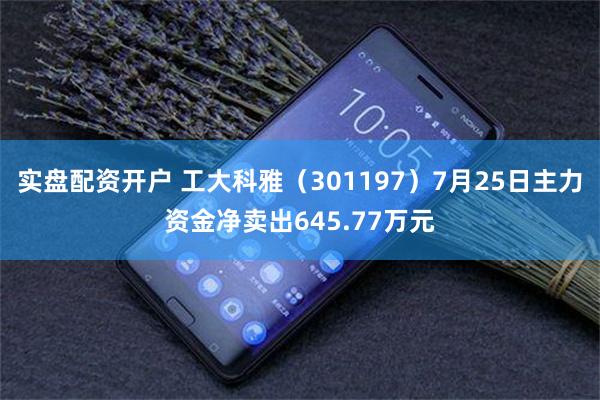 实盘配资开户 工大科雅（301197）7月25日主力资金净卖出645.77万元