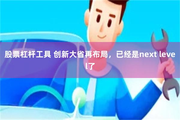 股票杠杆工具 创新大省再布局，已经是next level了