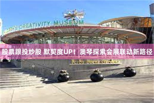 股票跟投炒股 默契度UP！澳琴探索会展联动新路径