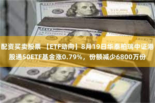 配资买卖股票 【ETF动向】8月19日华泰柏瑞中证港股通50ETF基金涨0.79%，份额减少6800万份