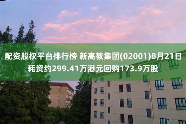 配资股权平台排行榜 新高教集团(02001)8月21日耗资约299.41万港元回购173.9万股