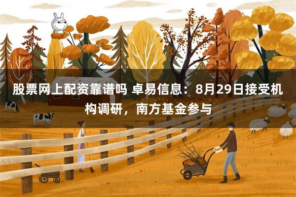 股票网上配资靠谱吗 卓易信息：8月29日接受机构调研，南方基金参与