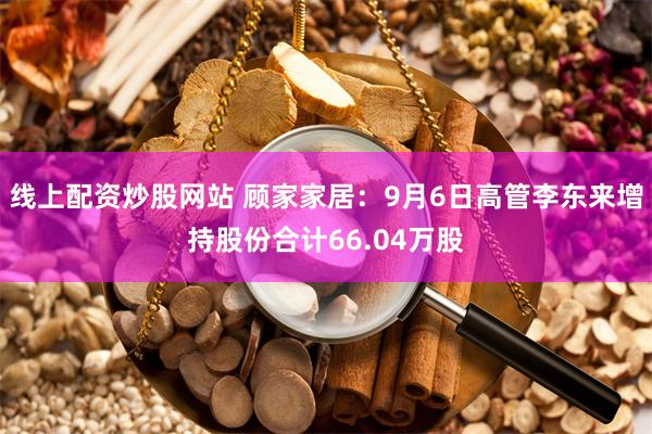 线上配资炒股网站 顾家家居：9月6日高管李东来增持股份合计66.04万股