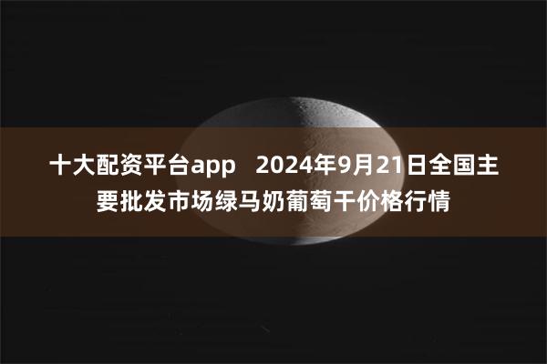 十大配资平台app   2024年9月21日全国主要批发市场绿马奶葡萄干价格行情