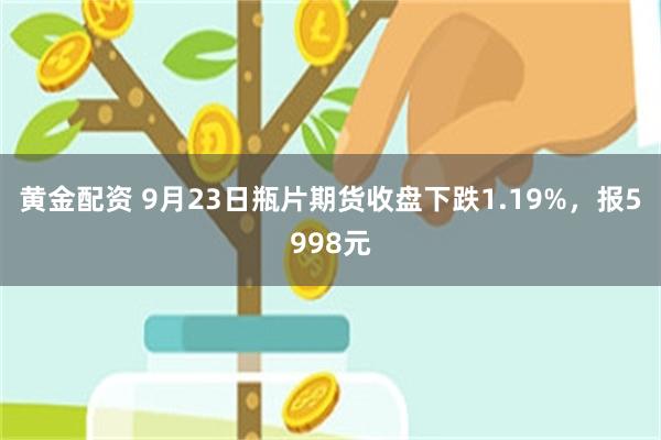 黄金配资 9月23日瓶片期货收盘下跌1.19%，报5998元