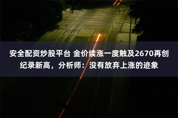 安全配资炒股平台 金价续涨一度触及2670再创纪录新高，分析师：没有放弃上涨的迹象