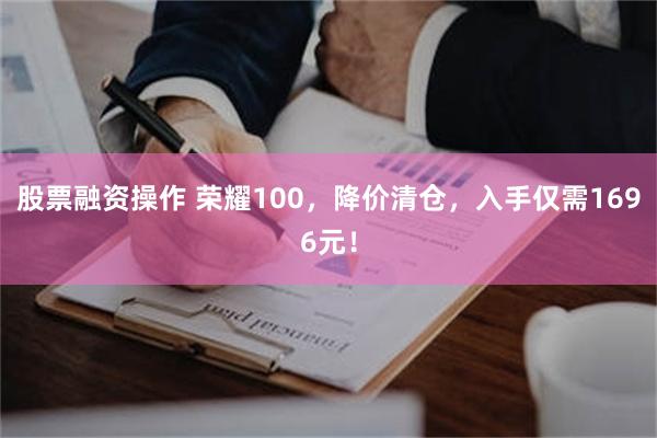 股票融资操作 荣耀100，降价清仓，入手仅需1696元！