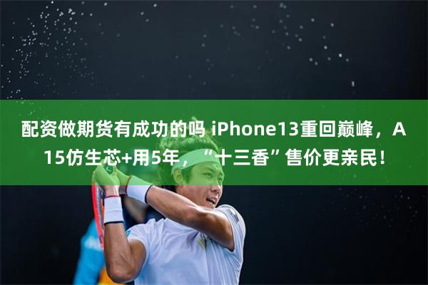 配资做期货有成功的吗 iPhone13重回巅峰，A15仿生芯+用5年，“十三香”售价更亲民！