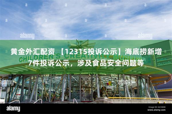 黄金外汇配资 【12315投诉公示】海底捞新增7件投诉公示，涉及食品安全问题等