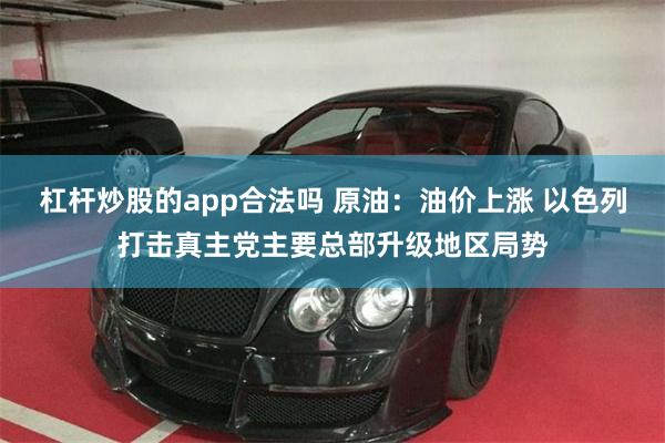 杠杆炒股的app合法吗 原油：油价上涨 以色列打击真主党主要总部升级地区局势