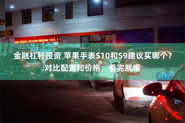 金融杠杆投资 苹果手表S10和S9建议买哪个？对比配置和价格，看完就懂